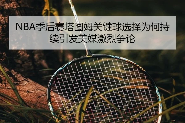 NBA季后赛塔图姆关键球选择为何持续引发美媒激烈争论