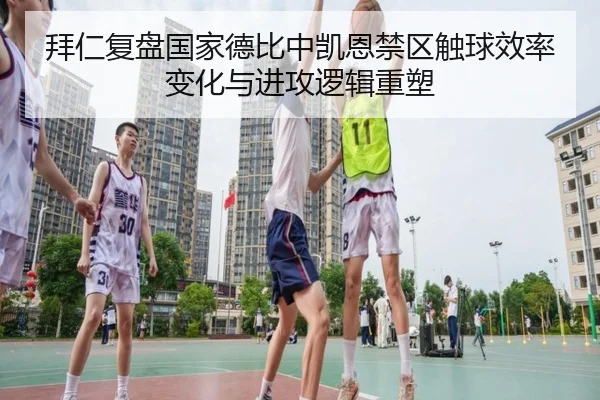 拜仁复盘国家德比中凯恩禁区触球效率变化与进攻逻辑重塑