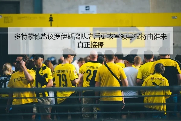 多特蒙德热议罗伊斯离队之后更衣室领导权将由谁来真正接棒