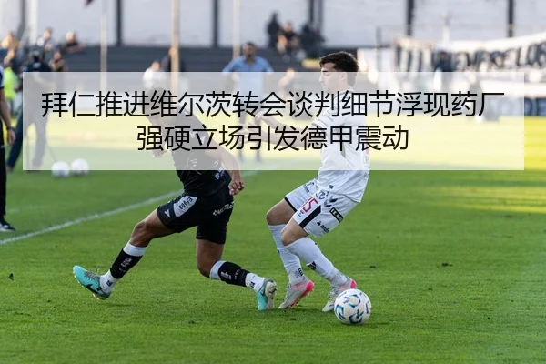 拜仁推进维尔茨转会谈判细节浮现药厂强硬立场引发德甲震动