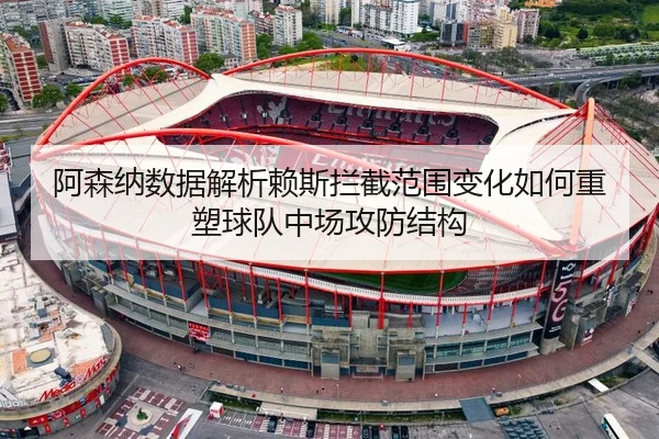 阿森纳数据解析赖斯拦截范围变化如何重塑球队中场攻防结构