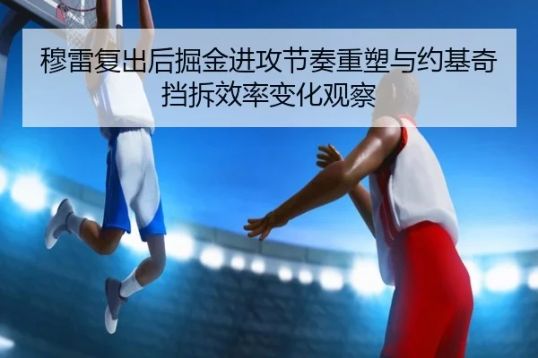 穆雷复出后掘金进攻节奏重塑与约基奇挡拆效率变化观察