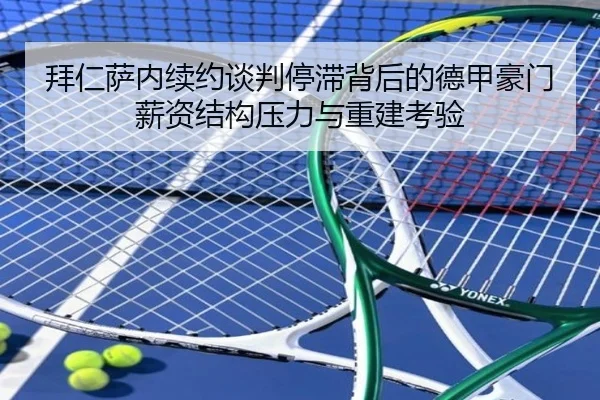 拜仁萨内续约谈判停滞背后的德甲豪门薪资结构压力与重建考验