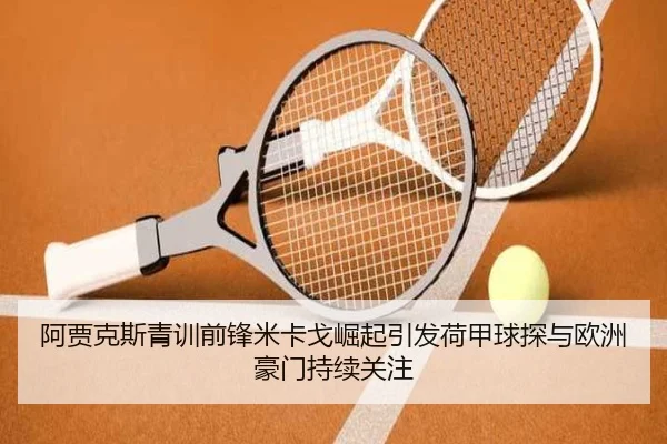 阿贾克斯青训前锋米卡戈崛起引发荷甲球探与欧洲豪门持续关注 - kaiyun