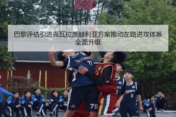 巴黎评估引进克瓦拉茨赫利亚方案推动左路进攻体系全面升级 - kaiyun