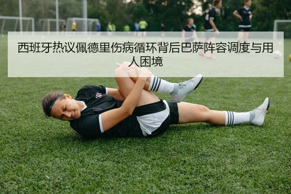西班牙热议佩德里伤病循环背后巴萨阵容调度与用人困境 - kaiyun