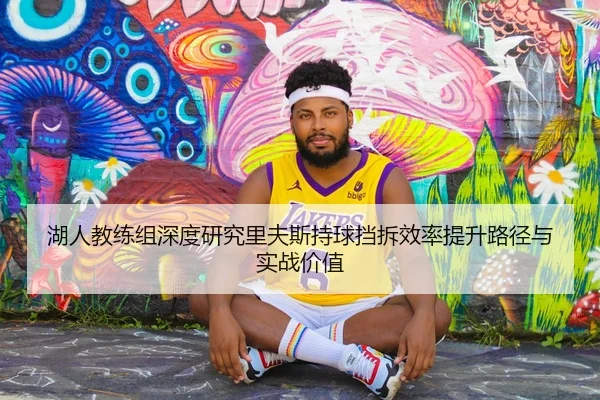 湖人教练组深度研究里夫斯持球挡拆效率提升路径与实战价值 - kaiyun