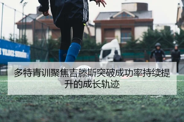 多特青训聚焦吉滕斯突破成功率持续提升的成长轨迹 | kaiyun