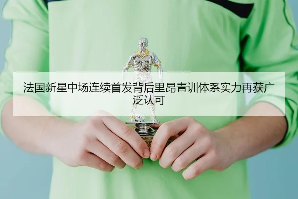 法国新星中场连续首发背后里昂青训体系实力再获广泛认可 - kaiyun