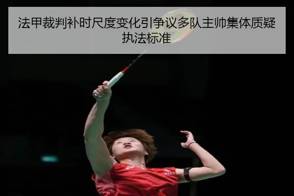 法甲裁判补时尺度变化引争议多队主帅集体质疑执法标准